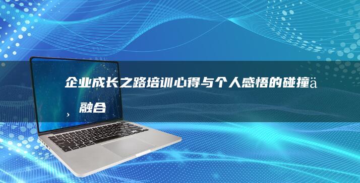 企业成长之路：培训心得与个人感悟的碰撞与融合